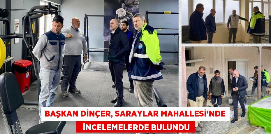 BAŞKAN DİNÇER, SARAYLAR MAHALLESİ'NDE   İNCELEMELERDE BULUNDU