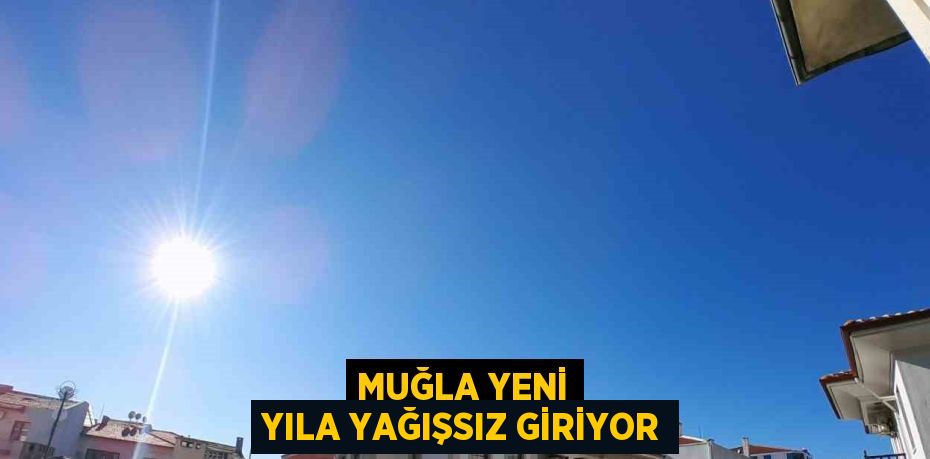 MUĞLA YENİ YILA YAĞIŞSIZ GİRİYOR