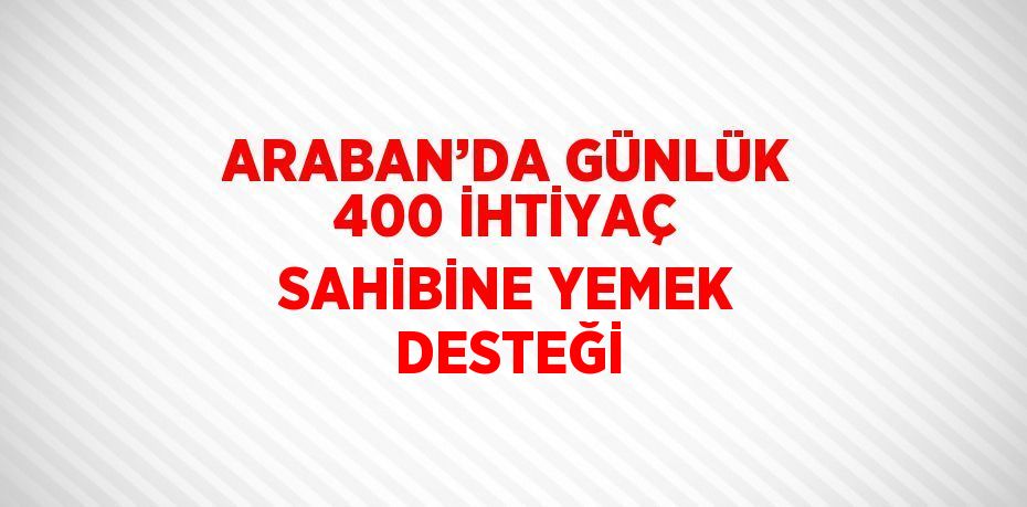 ARABAN’DA GÜNLÜK 400 İHTİYAÇ SAHİBİNE YEMEK DESTEĞİ