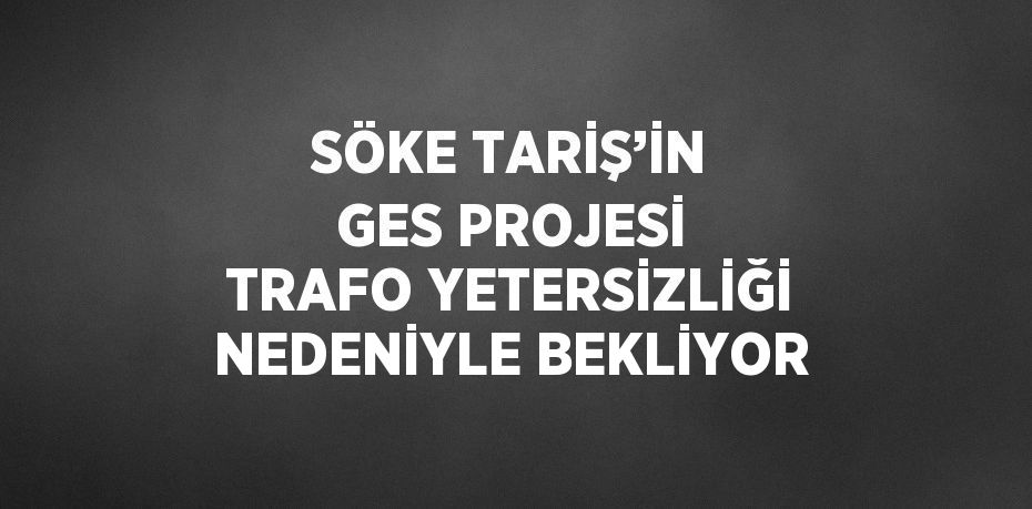 SÖKE TARİŞ’İN GES PROJESİ TRAFO YETERSİZLİĞİ NEDENİYLE BEKLİYOR
