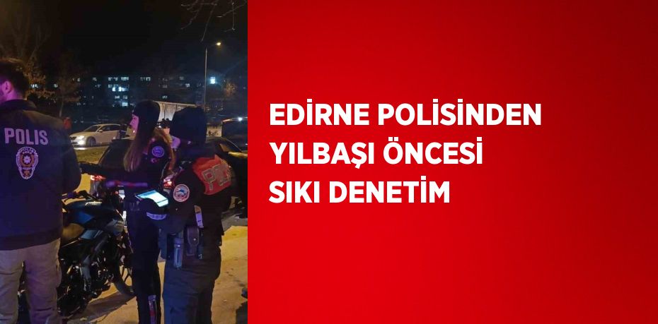 EDİRNE POLİSİNDEN YILBAŞI ÖNCESİ SIKI DENETİM