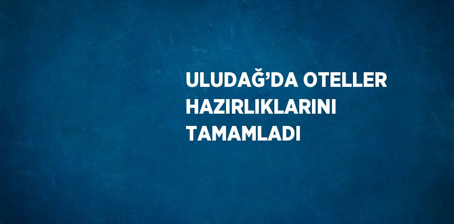 ULUDAĞ’DA OTELLER HAZIRLIKLARINI TAMAMLADI