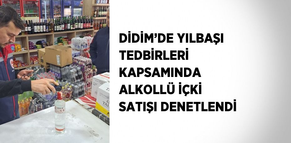 DİDİM’DE YILBAŞI TEDBİRLERİ KAPSAMINDA ALKOLLÜ İÇKİ SATIŞI DENETLENDİ