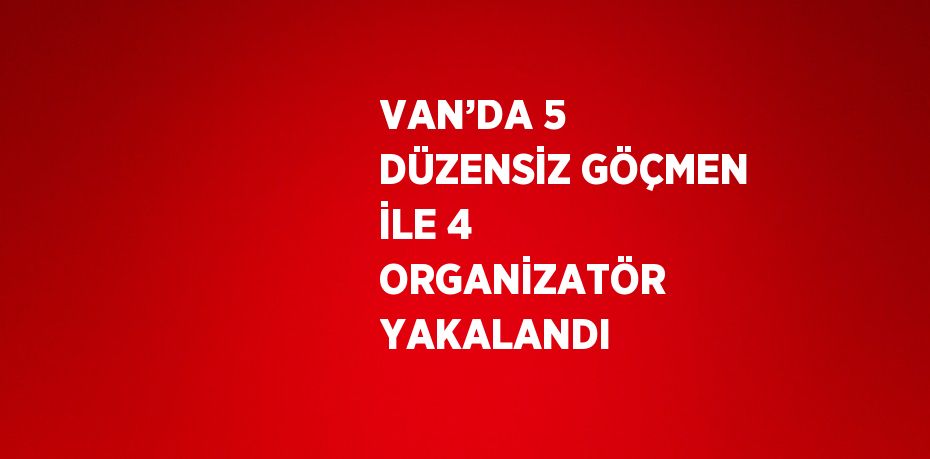 VAN’DA 5 DÜZENSİZ GÖÇMEN İLE 4 ORGANİZATÖR YAKALANDI