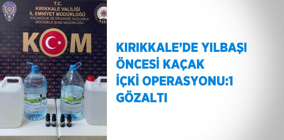 KIRIKKALE’DE YILBAŞI ÖNCESİ KAÇAK İÇKİ OPERASYONU:1 GÖZALTI