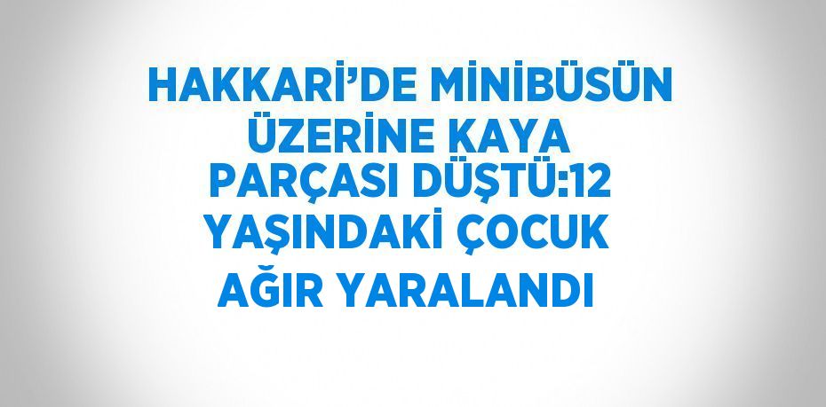 HAKKARİ’DE MİNİBÜSÜN ÜZERİNE KAYA PARÇASI DÜŞTÜ:12 YAŞINDAKİ ÇOCUK AĞIR YARALANDI