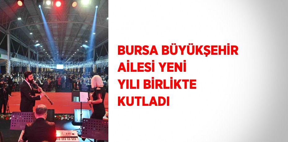 BURSA BÜYÜKŞEHİR AİLESİ YENİ YILI BİRLİKTE KUTLADI