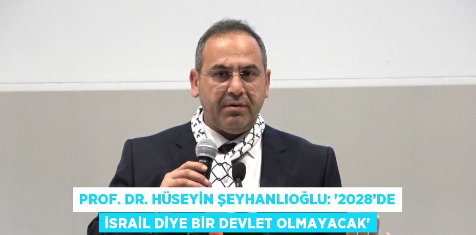 PROF. DR. HÜSEYİN ŞEYHANLIOĞLU: '2028’DE İSRAİL DİYE BİR DEVLET OLMAYACAK'