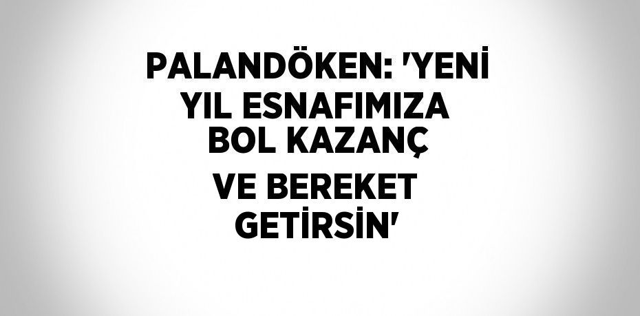PALANDÖKEN: 'YENİ YIL ESNAFIMIZA BOL KAZANÇ VE BEREKET GETİRSİN'