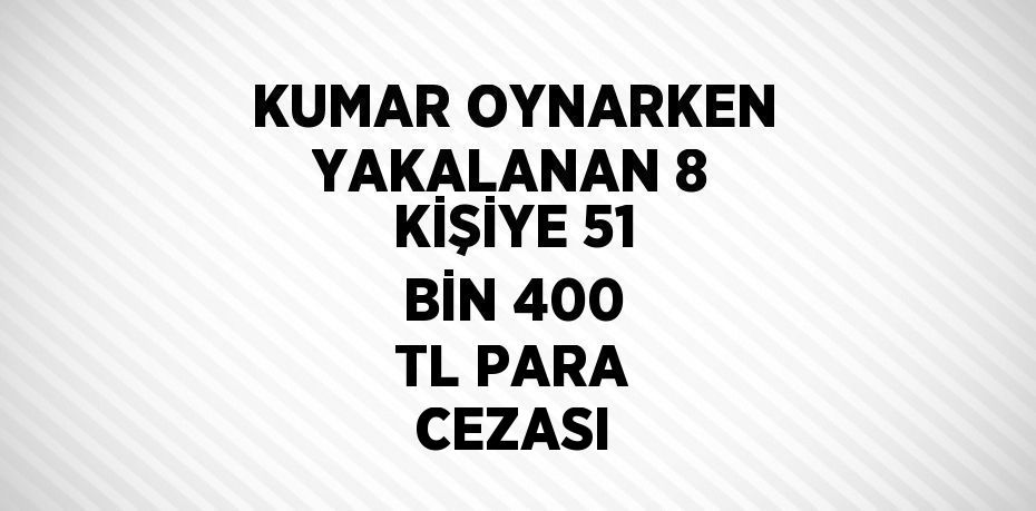 KUMAR OYNARKEN YAKALANAN 8 KİŞİYE 51 BİN 400 TL PARA CEZASI