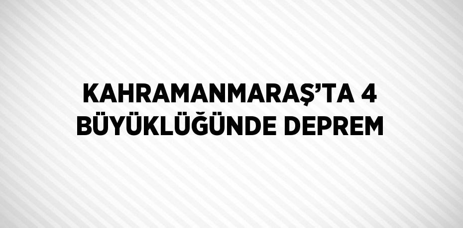 KAHRAMANMARAŞ’TA 4 BÜYÜKLÜĞÜNDE DEPREM