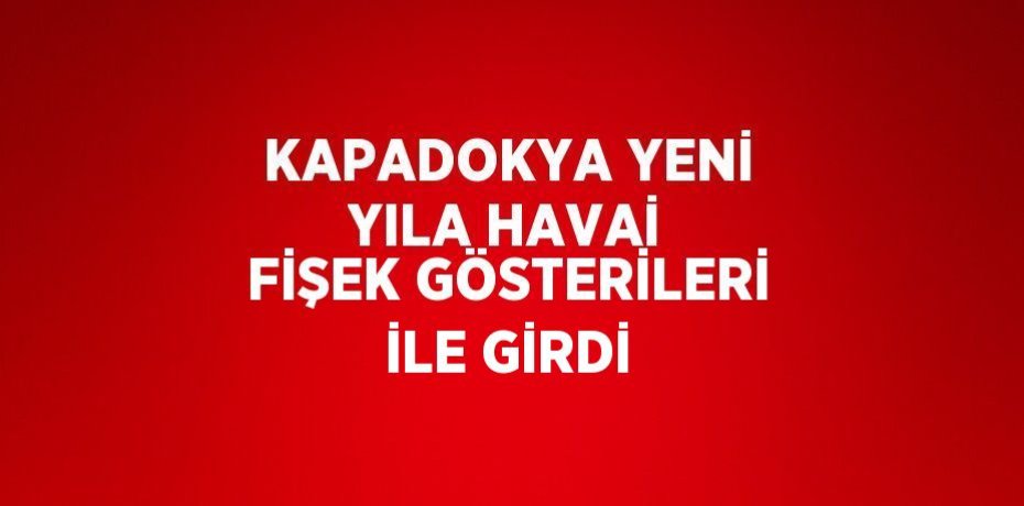 KAPADOKYA YENİ YILA HAVAİ FİŞEK GÖSTERİLERİ İLE GİRDİ