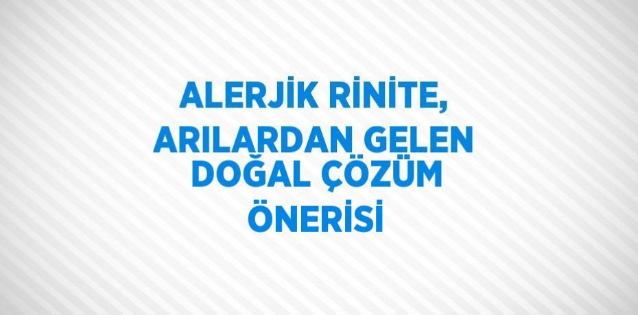 ALERJİK RİNİTE, ARILARDAN GELEN DOĞAL ÇÖZÜM ÖNERİSİ