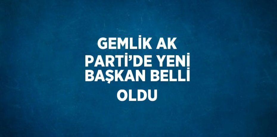 GEMLİK AK PARTİ’DE YENİ BAŞKAN BELLİ OLDU