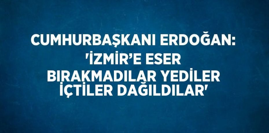 CUMHURBAŞKANI ERDOĞAN: 'İZMİR’E ESER BIRAKMADILAR YEDİLER İÇTİLER DAĞILDILAR'