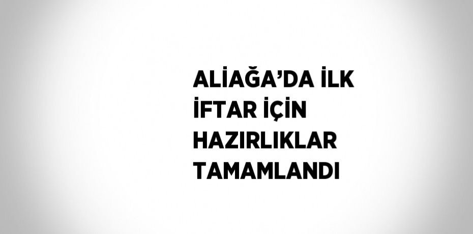 ALİAĞA’DA İLK İFTAR İÇİN HAZIRLIKLAR TAMAMLANDI
