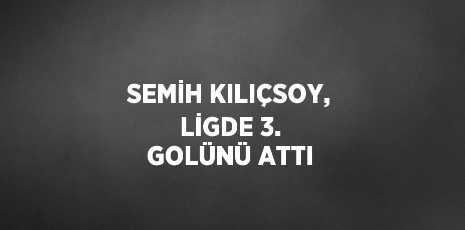 SEMİH KILIÇSOY, LİGDE 3. GOLÜNÜ ATTI