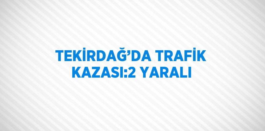 TEKİRDAĞ’DA TRAFİK KAZASI:2 YARALI