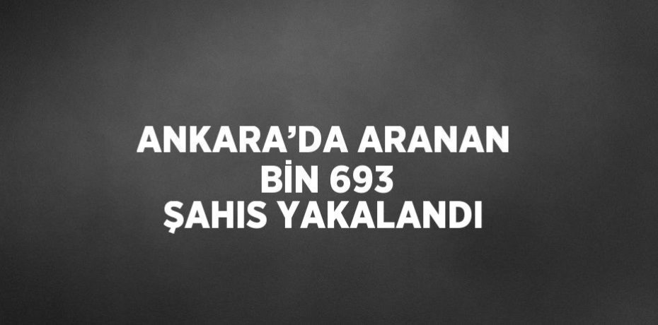 ANKARA’DA ARANAN BİN 693 ŞAHIS YAKALANDI