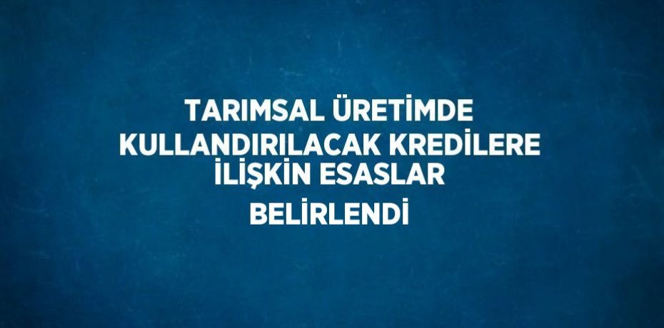 TARIMSAL ÜRETİMDE KULLANDIRILACAK KREDİLERE İLİŞKİN ESASLAR BELİRLENDİ