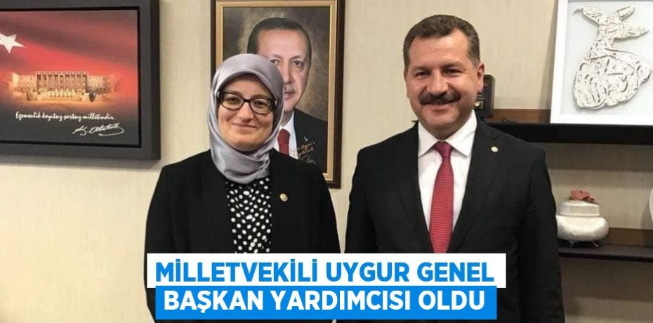 MİLLETVEKİLİ UYGUR GENEL BAŞKAN YARDIMCISI OLDU