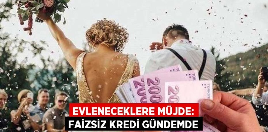 EVLENECEKLERE MÜJDE: FAİZSİZ KREDİ GÜNDEMDE