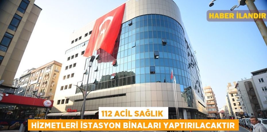 112 Acil Sağlık Hizmetleri istasyon binaları yaptırılacaktır