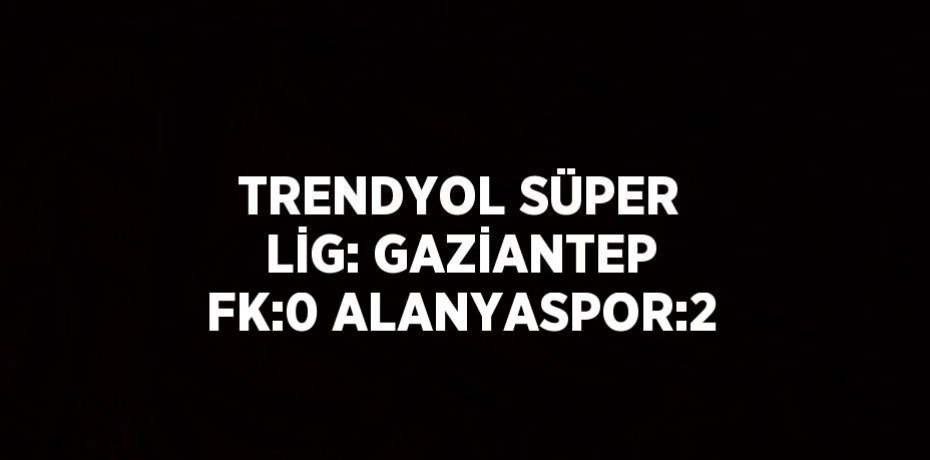 TRENDYOL SÜPER LİG: GAZİANTEP FK:0 ALANYASPOR:2