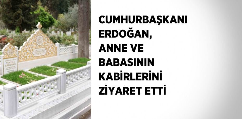 CUMHURBAŞKANI ERDOĞAN, ANNE VE BABASININ KABİRLERİNİ ZİYARET ETTİ