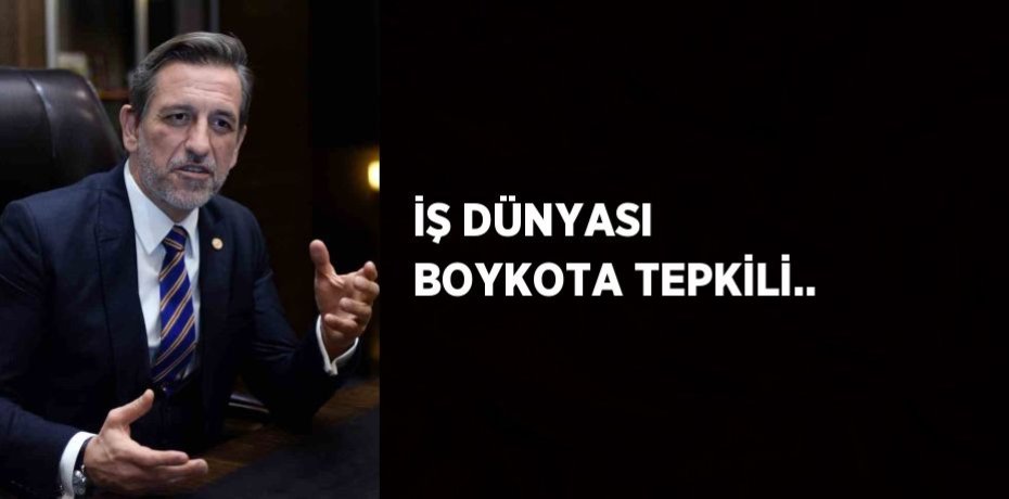 İŞ DÜNYASI BOYKOTA TEPKİLİ..