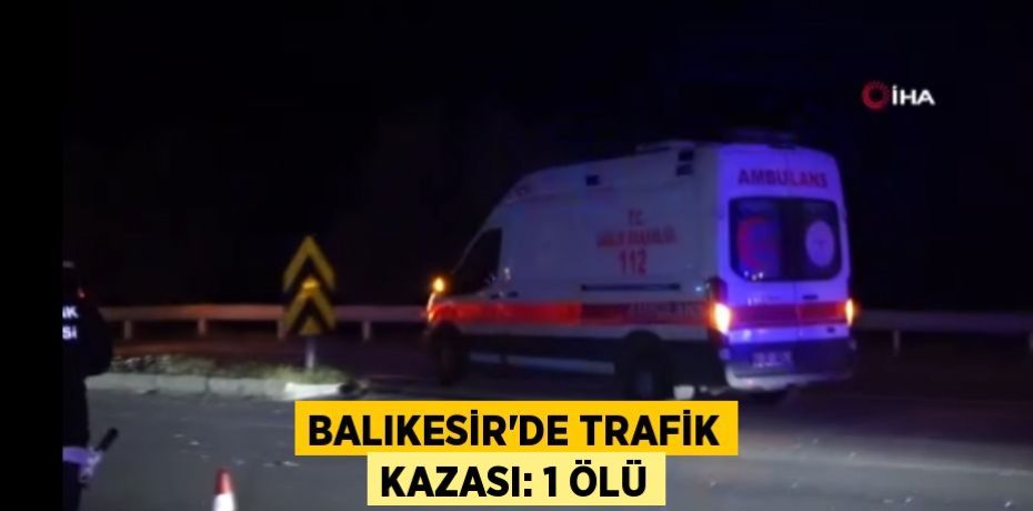 Balıkesir’de trafik kazası: 1 ölü