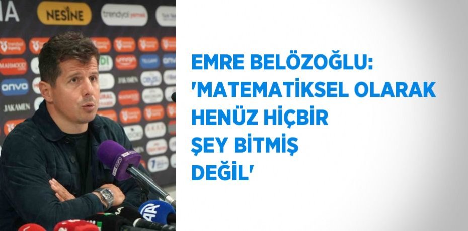EMRE BELÖZOĞLU: 'MATEMATİKSEL OLARAK HENÜZ HİÇBİR ŞEY BİTMİŞ DEĞİL'