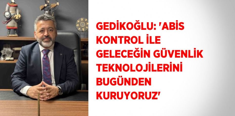 GEDİKOĞLU: 'ABİS KONTROL İLE GELECEĞİN GÜVENLİK TEKNOLOJİLERİNİ BUGÜNDEN KURUYORUZ'