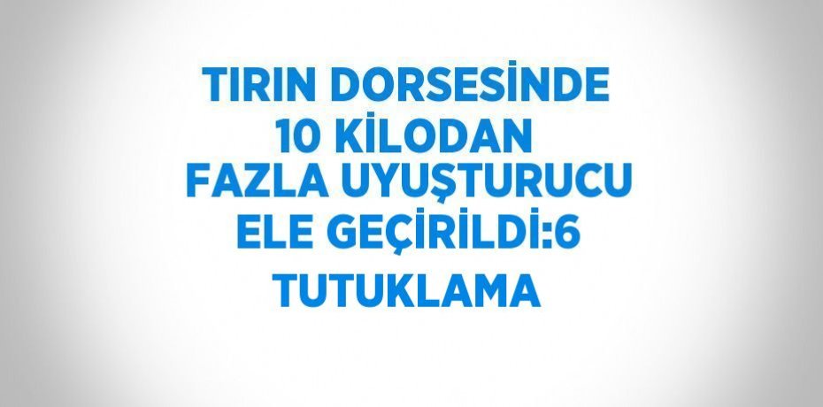 TIRIN DORSESİNDE 10 KİLODAN FAZLA UYUŞTURUCU ELE GEÇİRİLDİ:6 TUTUKLAMA
