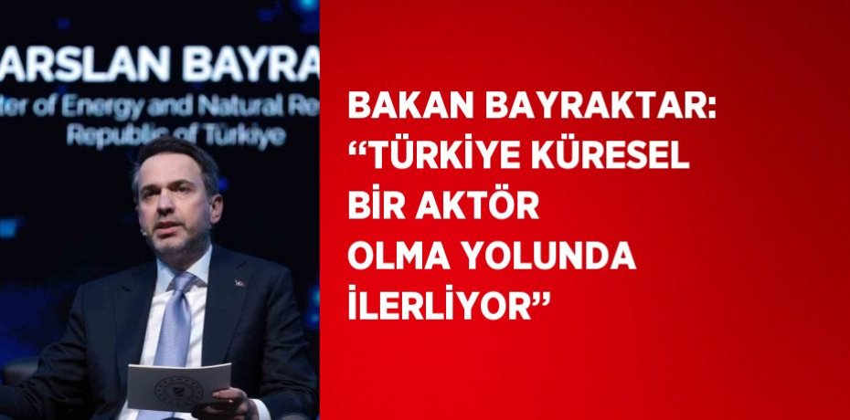 BAKAN BAYRAKTAR: ‘‘TÜRKİYE KÜRESEL BİR AKTÖR OLMA YOLUNDA İLERLİYOR’’