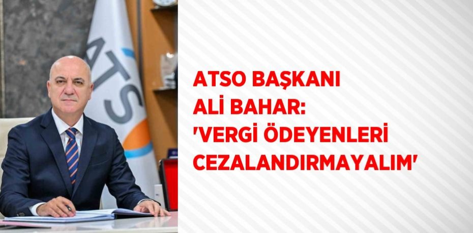 ATSO BAŞKANI ALİ BAHAR: 'VERGİ ÖDEYENLERİ CEZALANDIRMAYALIM'