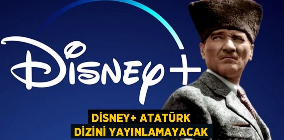 DİSNEY+ ATATÜRK DİZİNİ YAYINLAMAYACAK