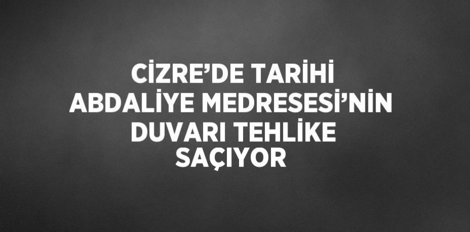 CİZRE’DE TARİHİ ABDALİYE MEDRESESİ’NİN DUVARI TEHLİKE SAÇIYOR