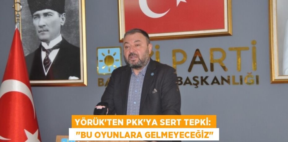 YÖRÜK'TEN PKK'YA SERT TEPKİ:   "BU OYUNLARA GELMEYECEĞİZ"