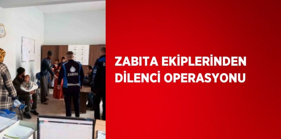 ZABITA EKİPLERİNDEN DİLENCİ OPERASYONU