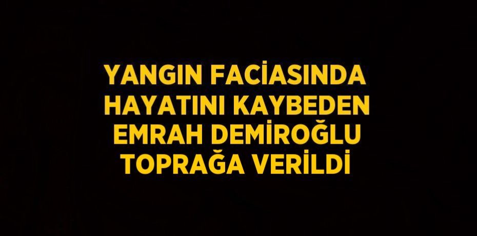 YANGIN FACİASINDA HAYATINI KAYBEDEN EMRAH DEMİROĞLU TOPRAĞA VERİLDİ
