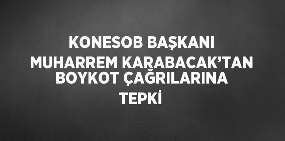 KONESOB BAŞKANI MUHARREM KARABACAK’TAN BOYKOT ÇAĞRILARINA TEPKİ
