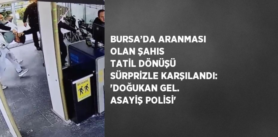 BURSA’DA ARANMASI OLAN ŞAHIS TATİL DÖNÜŞÜ SÜRPRİZLE KARŞILANDI: 'DOĞUKAN GEL. ASAYİŞ POLİSİ'