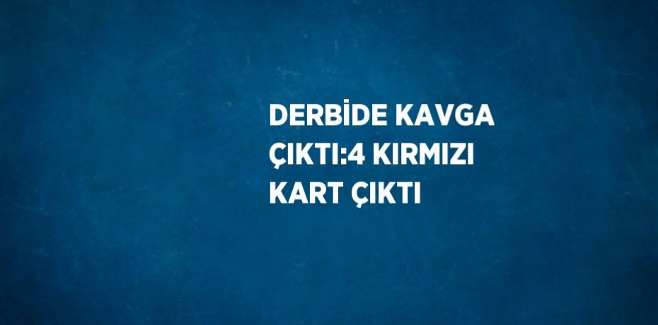 DERBİDE KAVGA ÇIKTI:4 KIRMIZI KART ÇIKTI
