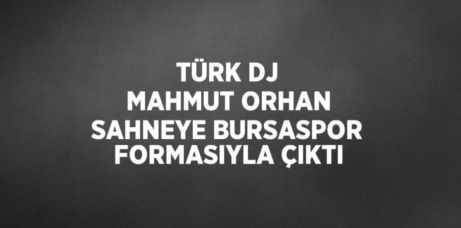TÜRK DJ MAHMUT ORHAN SAHNEYE BURSASPOR FORMASIYLA ÇIKTI
