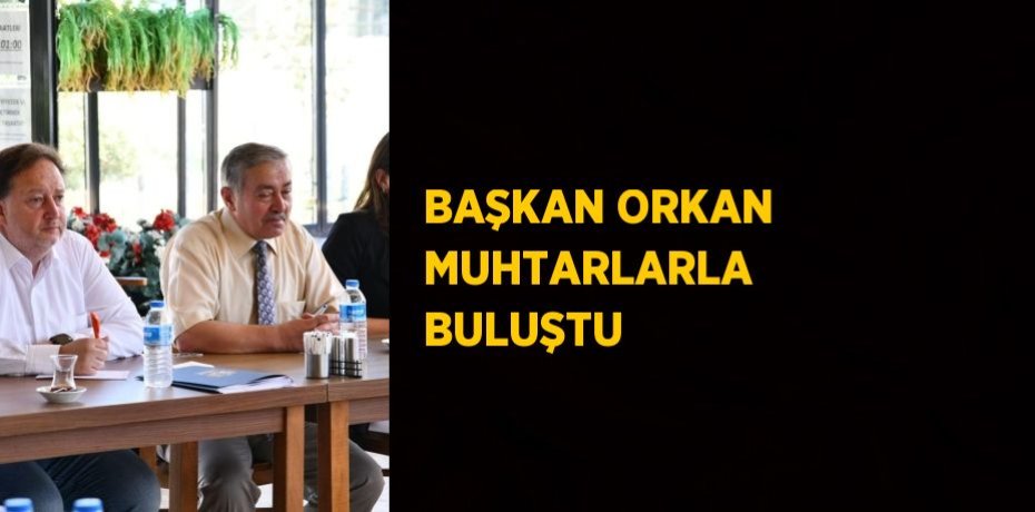 BAŞKAN ORKAN MUHTARLARLA  BULUŞTU