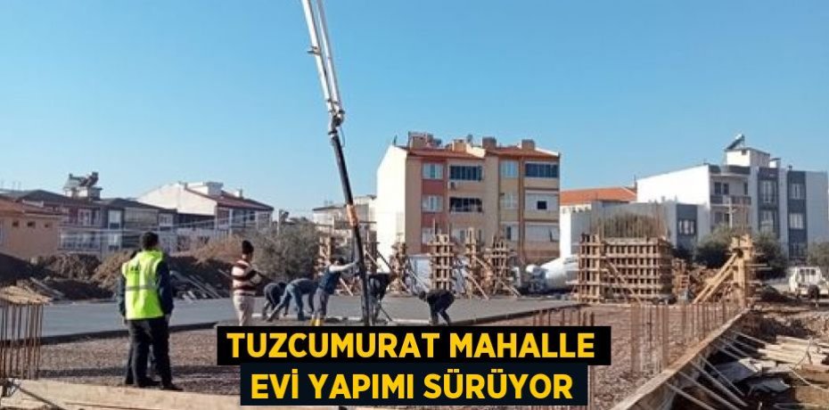 TUZCUMURAT MAHALLE EVİ YAPIMI SÜRÜYOR
