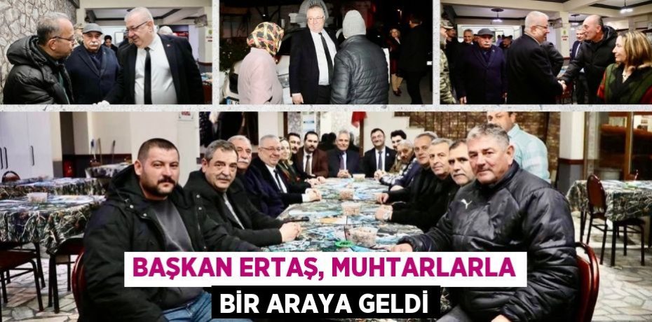 BAŞKAN ERTAŞ, MUHTARLARLA BİR ARAYA GELDİ
