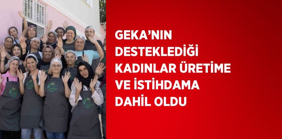 GEKA’NIN DESTEKLEDİĞİ KADINLAR ÜRETİME VE İSTİHDAMA DAHİL OLDU