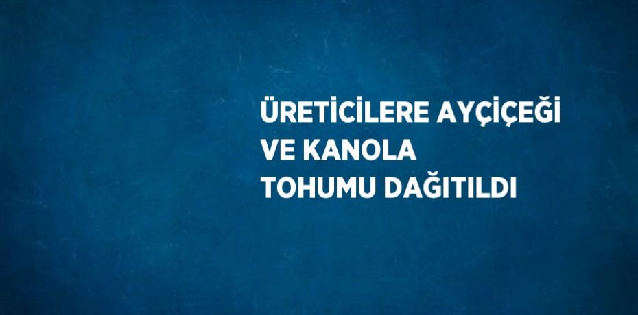 ÜRETİCİLERE AYÇİÇEĞİ VE KANOLA TOHUMU DAĞITILDI